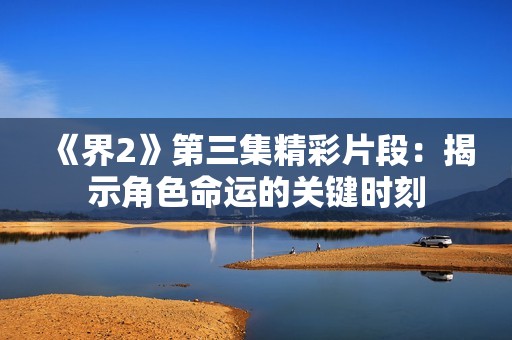 《界2》第三集精彩片段：揭示角色命运的关键时刻