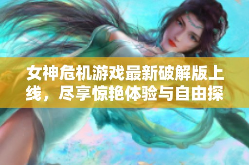 女神危机游戏最新破解版上线，尽享惊艳体验与自由探索