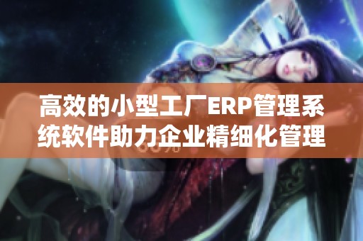 高效的小型工厂ERP管理系统软件助力企业精细化管理