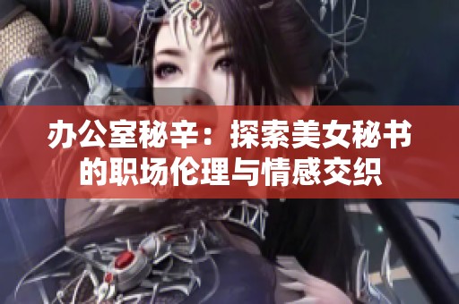 办公室秘辛：探索美女秘书的职场伦理与情感交织