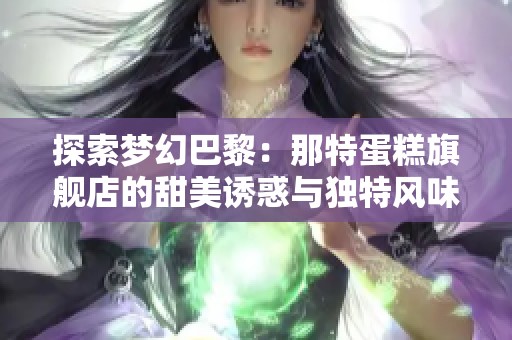 探索梦幻巴黎：那特蛋糕旗舰店的甜美诱惑与独特风味