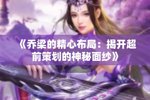 《乔梁的精心布局：揭开超前策划的神秘面纱》