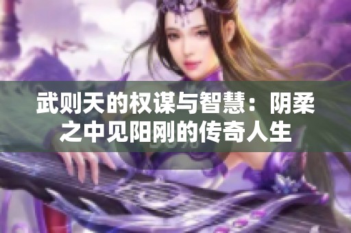 武则天的权谋与智慧：阴柔之中见阳刚的传奇人生