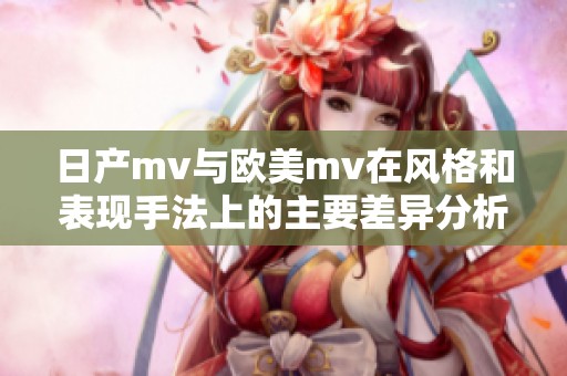 日产mv与欧美mv在风格和表现手法上的主要差异分析