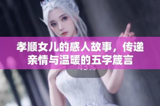 孝顺女儿的感人故事，传递亲情与温暖的五字箴言