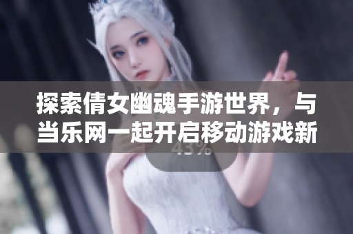 探索倩女幽魂手游世界，与当乐网一起开启移动游戏新篇章