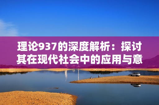 理论937的深度解析：探讨其在现代社会中的应用与意义