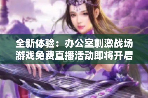 全新体验：办公室刺激战场游戏免费直播活动即将开启