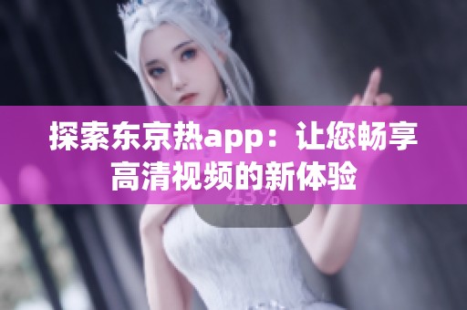 探索东京热app：让您畅享高清视频的新体验