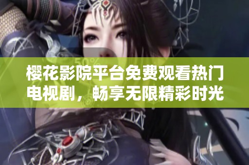 樱花影院平台免费观看热门电视剧，畅享无限精彩时光