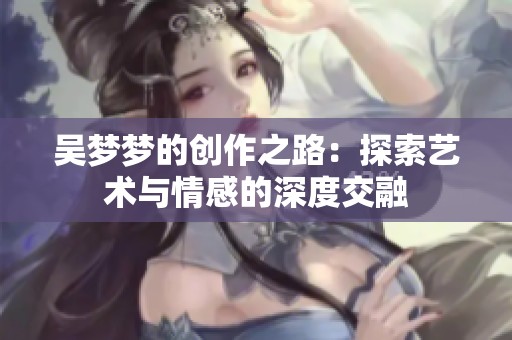 吴梦梦的创作之路：探索艺术与情感的深度交融